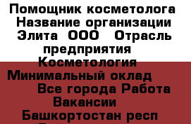 Помощник косметолога › Название организации ­ Элита, ООО › Отрасль предприятия ­ Косметология › Минимальный оклад ­ 25 000 - Все города Работа » Вакансии   . Башкортостан респ.,Баймакский р-н